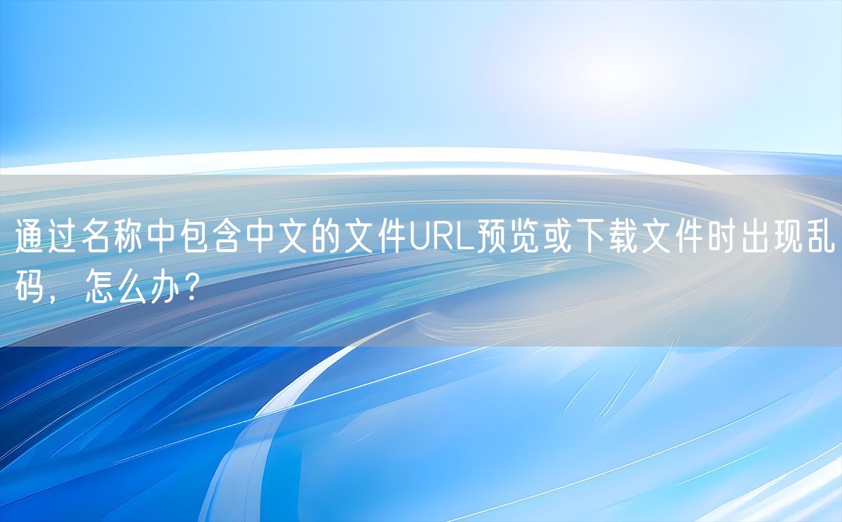 通过名称中包含中文的文件URL预览或下载文件时出现乱码，怎么办？(图1)