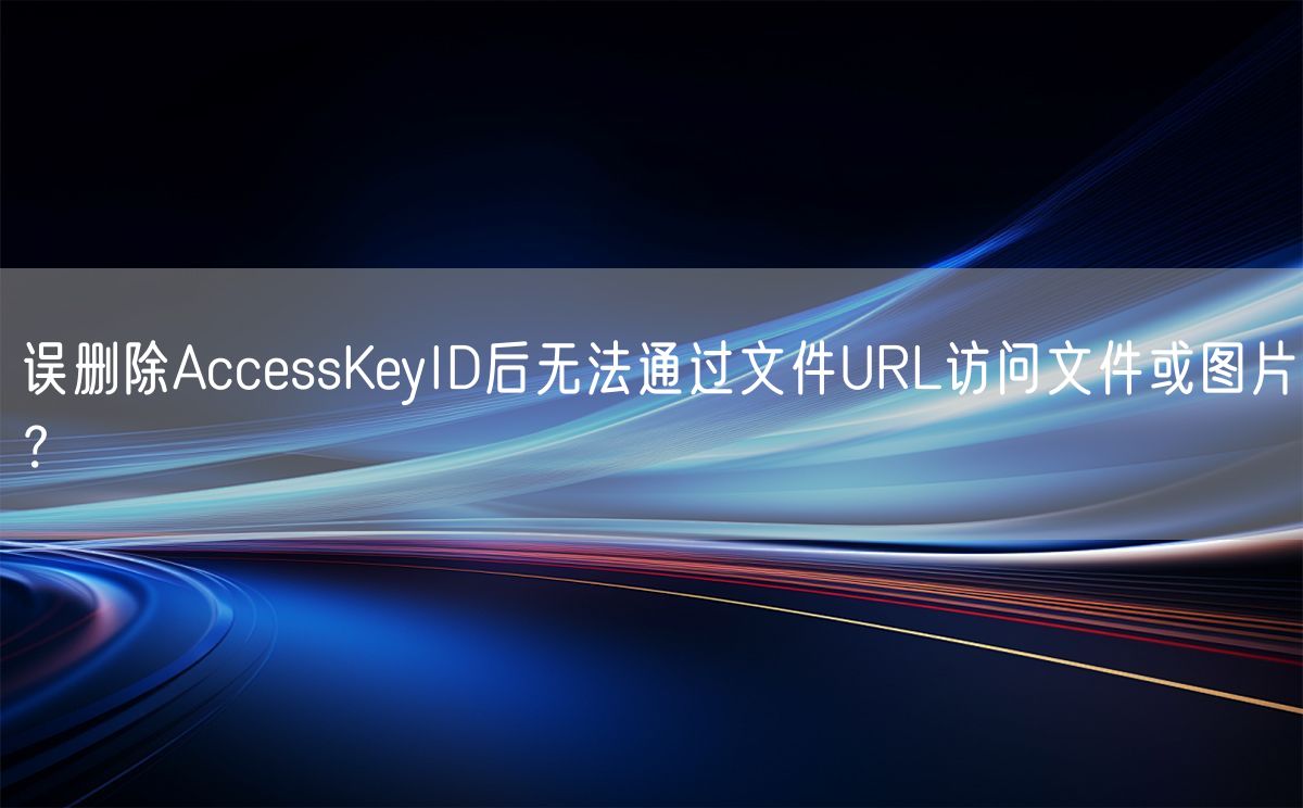 误删除AccessKeyID后无法通过文件URL访问文件或图片？(图1)