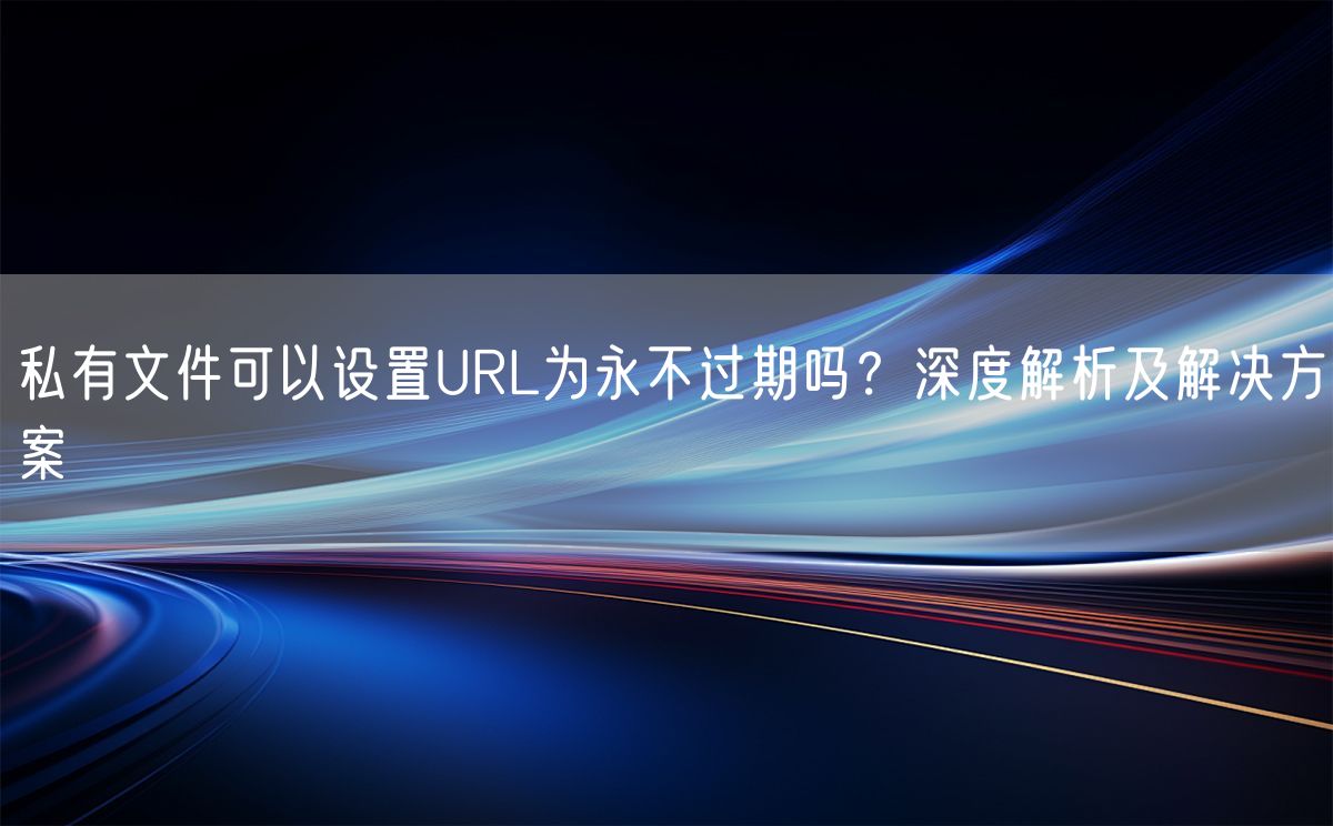 私有文件可以设置URL为永不过期吗？深度解析及解决方案(图1)