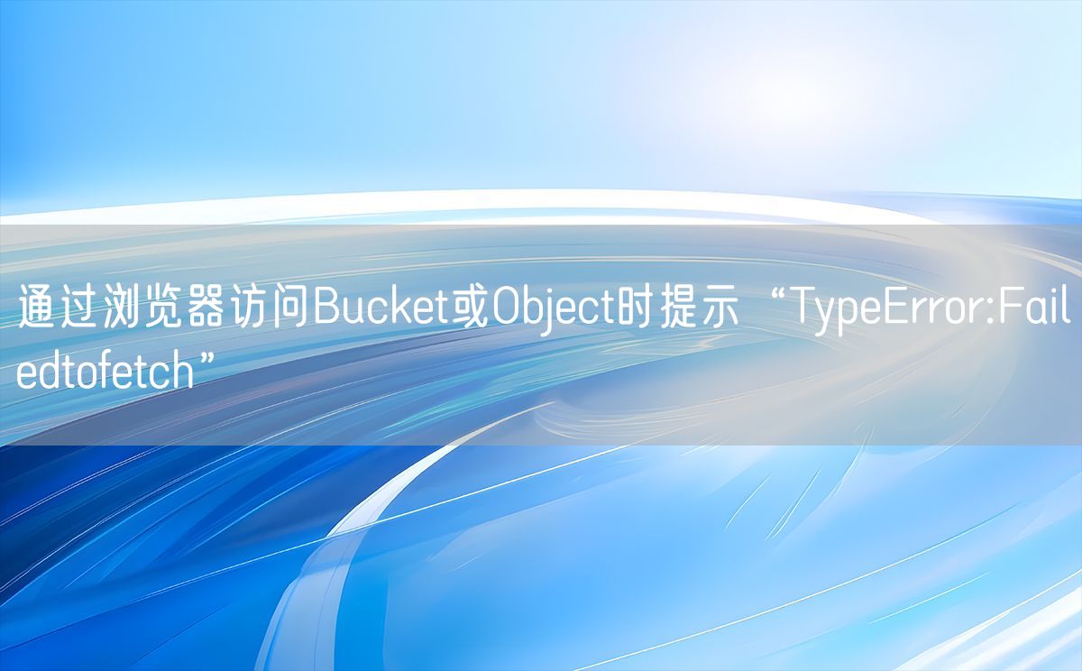 通过浏览器访问Bucket或Object时提示“TypeError:Failedtofetch”(图1)