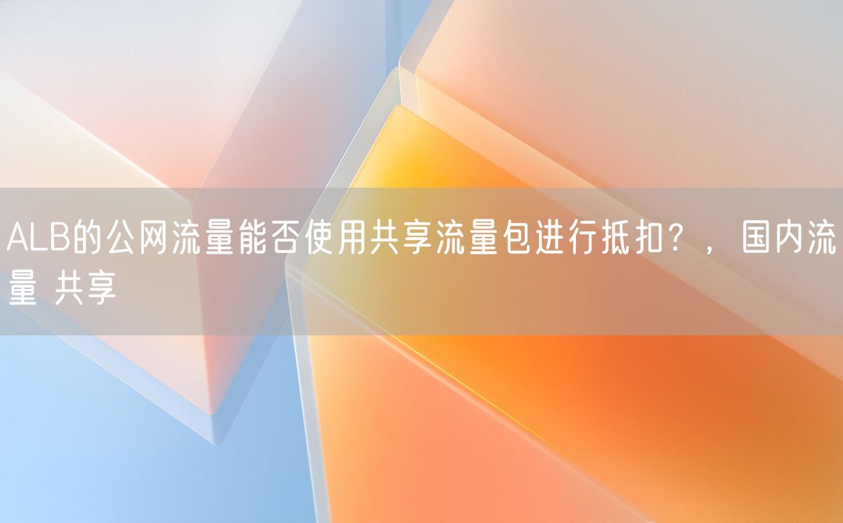 ALB的公网流量能否使用共享流量包进行抵扣？，国内流量 共享(图1)