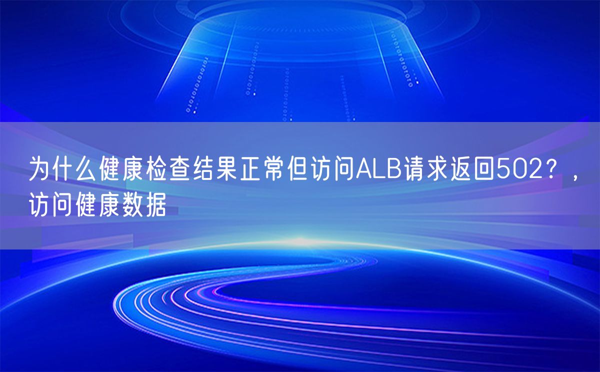 为什么健康检查结果正常但访问ALB请求返回502？，访问健康数据(图1)