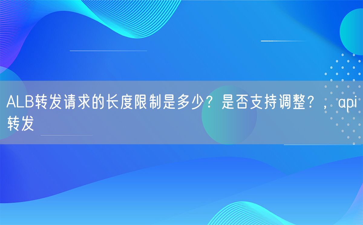 ALB转发请求的长度限制是多少？是否支持调整？，api转发(图1)