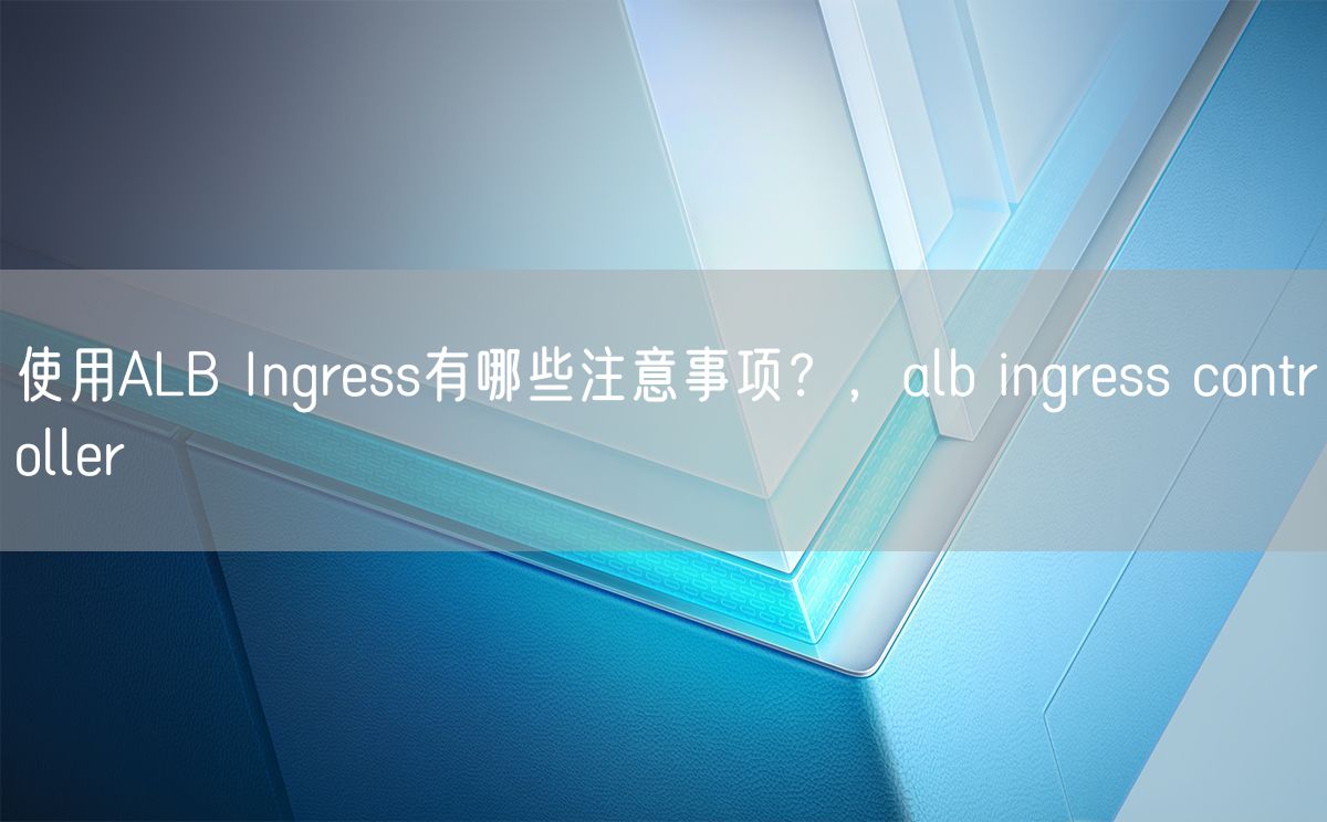 使用ALB Ingress有哪些注意事项？，alb ingress controller(图1)