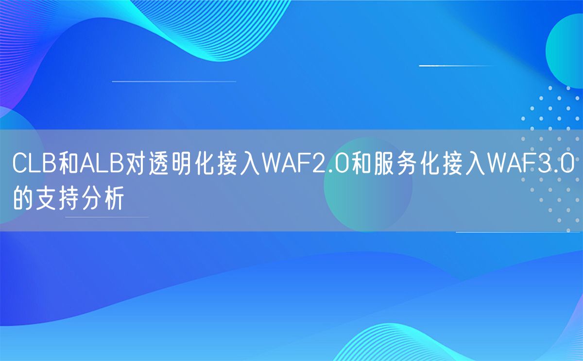 CLB和ALB对透明化接入WAF2.0和服务化接入WAF3.0的支持分析(图1)