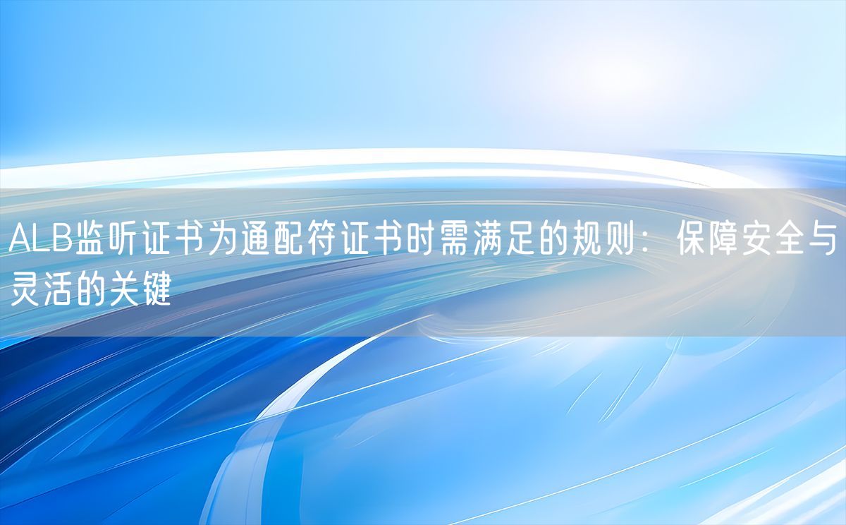 ALB监听证书为通配符证书时需满足的规则：保障安全与灵活的关键