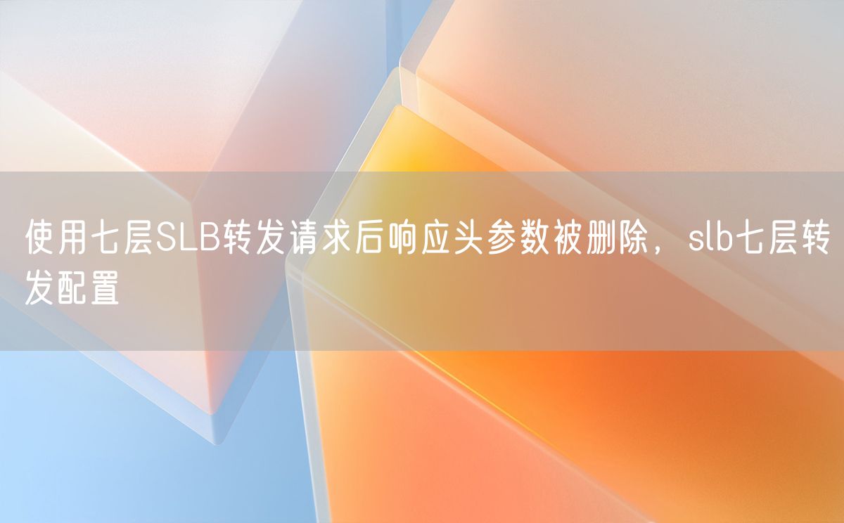 使用七层SLB转发请求后响应头参数被删除，slb七层转发配置