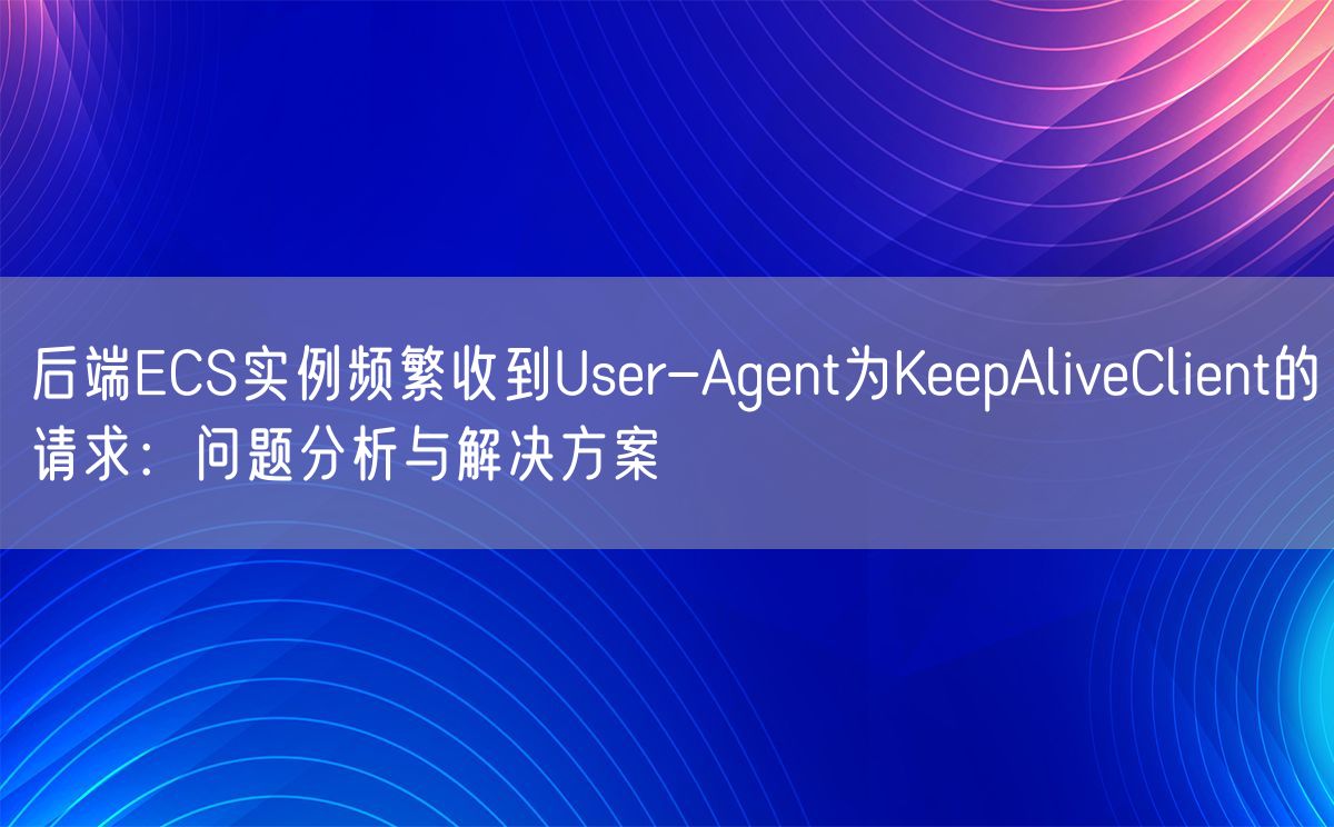 后端ECS实例频繁收到User-Agent为KeepAliveClient的请求：问题分析与解决方案