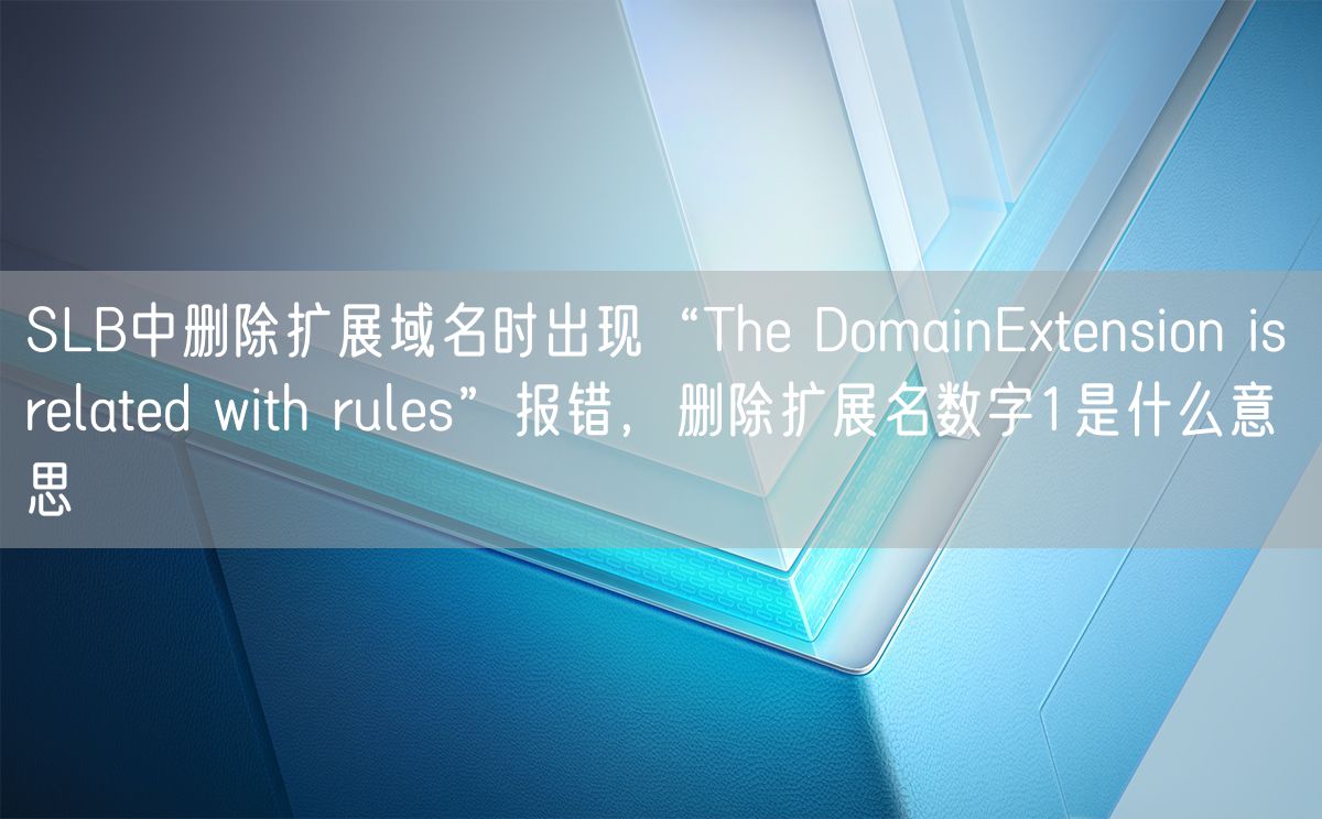 SLB中删除扩展域名时出现“The DomainExtension is related with rules”报错，删除扩展名数字1是什么意思(图1)