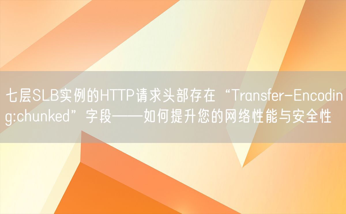 七层SLB实例的HTTP请求头部存在“Transfer-Encoding:chunked”字段——如何提升您的网络性能与安全性