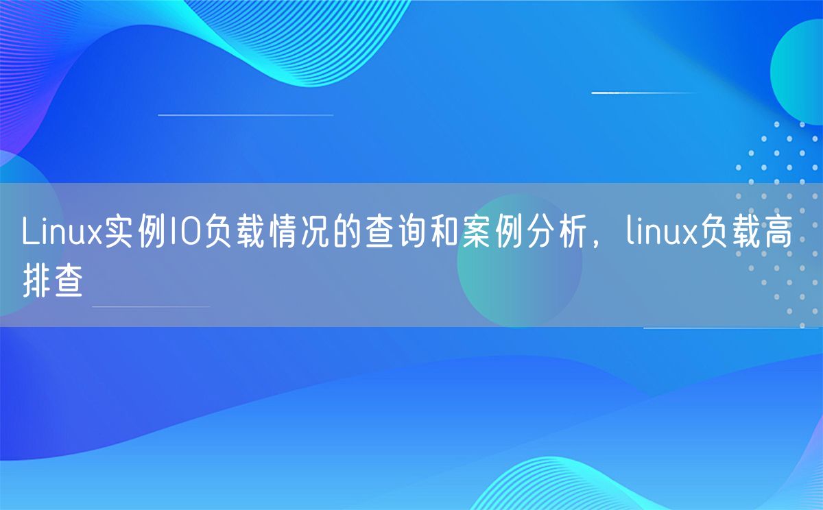 Linux实例IO负载情况的查询和案例分析，linux负载高 排查