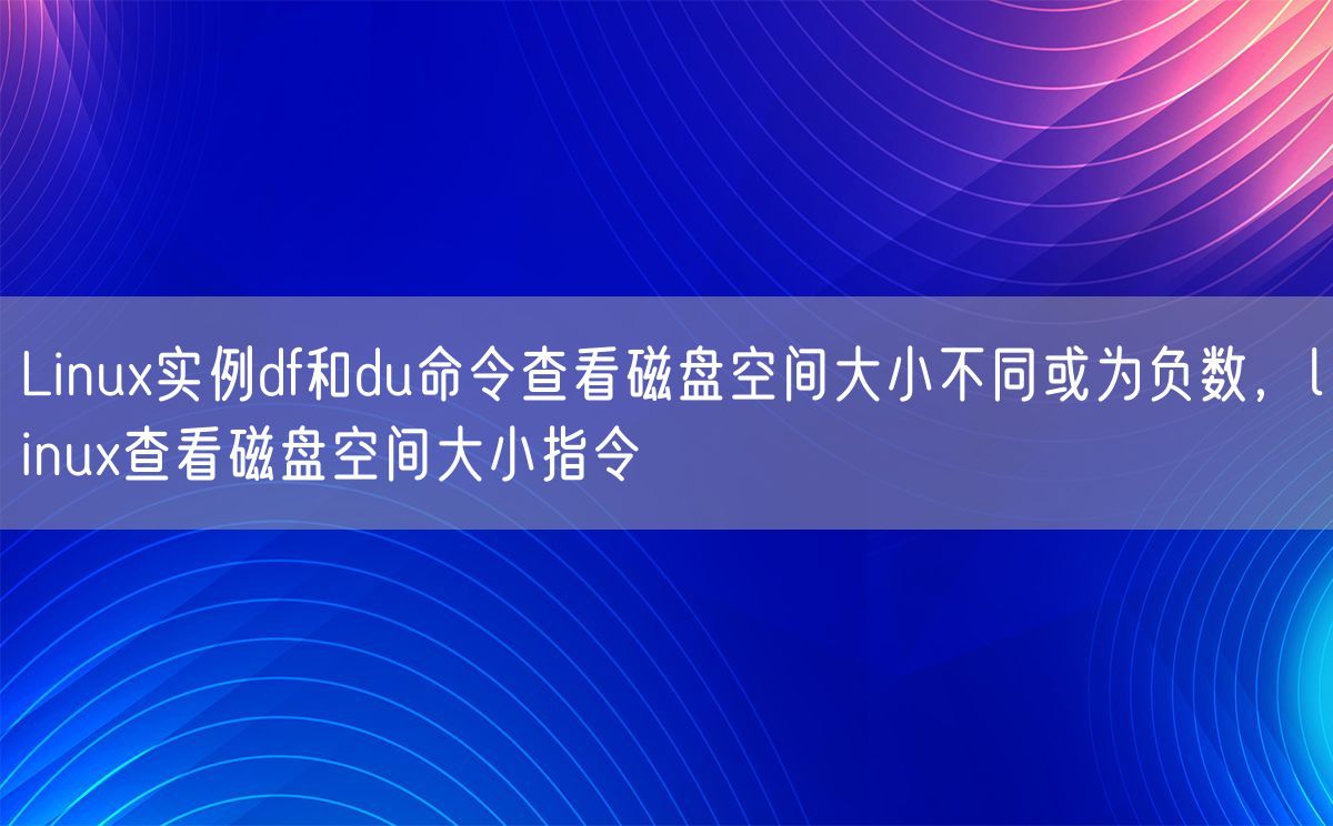 Linux实例df和du命令查看磁盘空间大小不同或为负数，linux查看磁盘空间大小指令(图1)