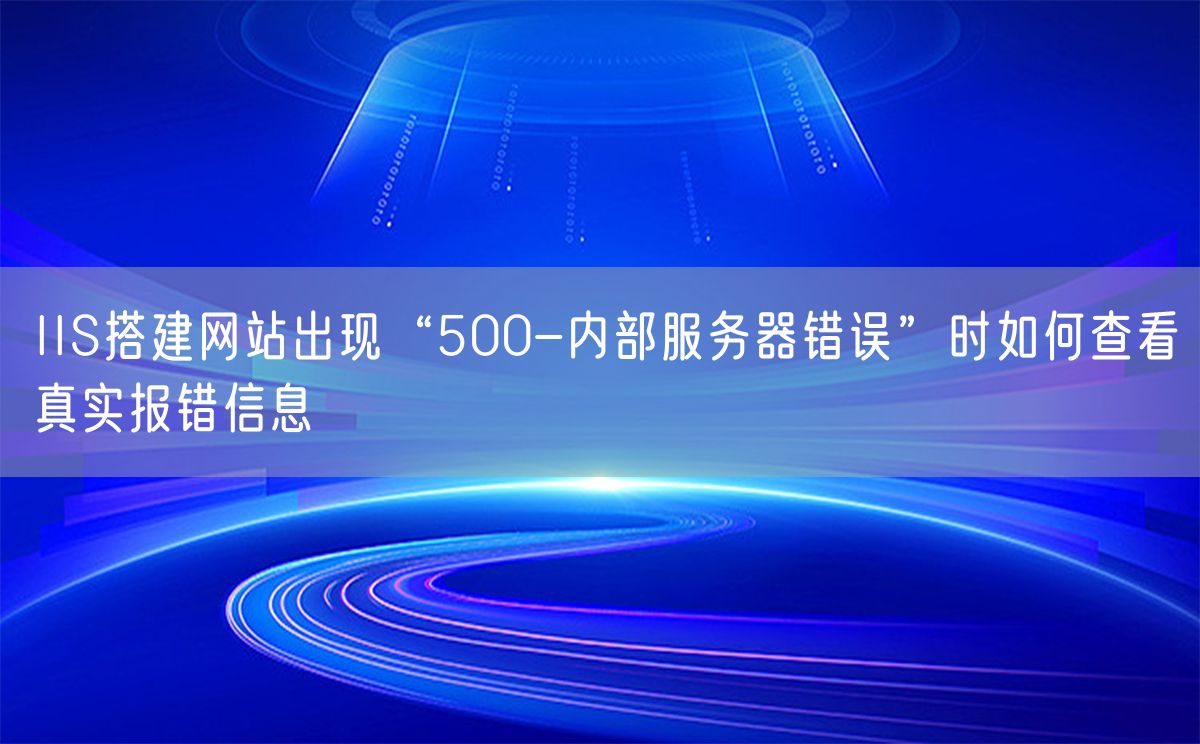 IIS搭建网站出现“500-内部服务器错误”时如何查看真实报错信息