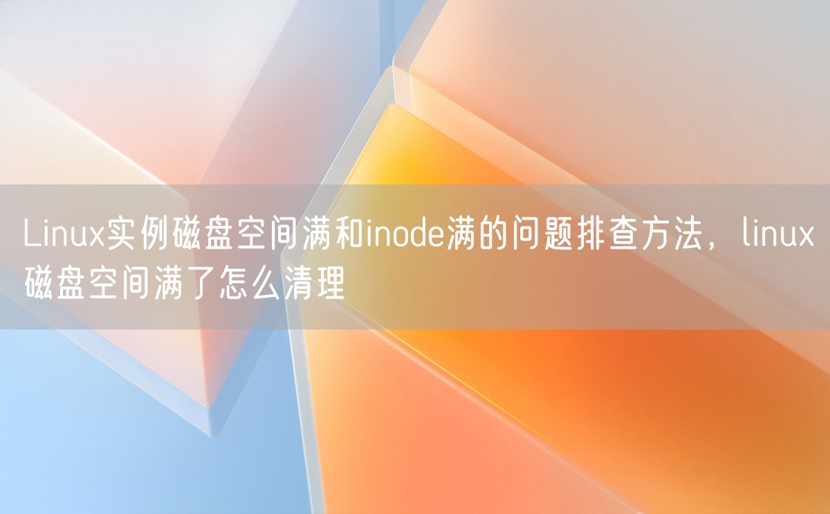 Linux实例磁盘空间满和inode满的问题排查方法，linux磁盘空间满了怎么清理