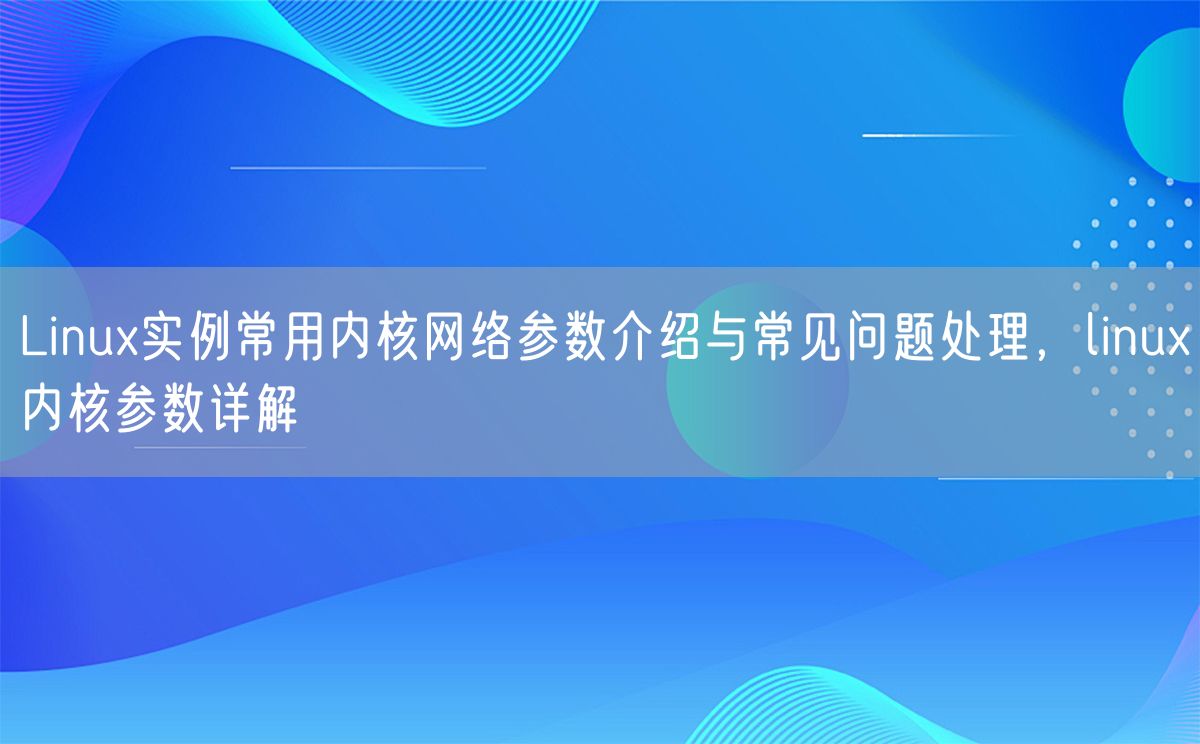 Linux实例常用内核网络参数介绍与常见问题处理，linux内核参数详解(图1)