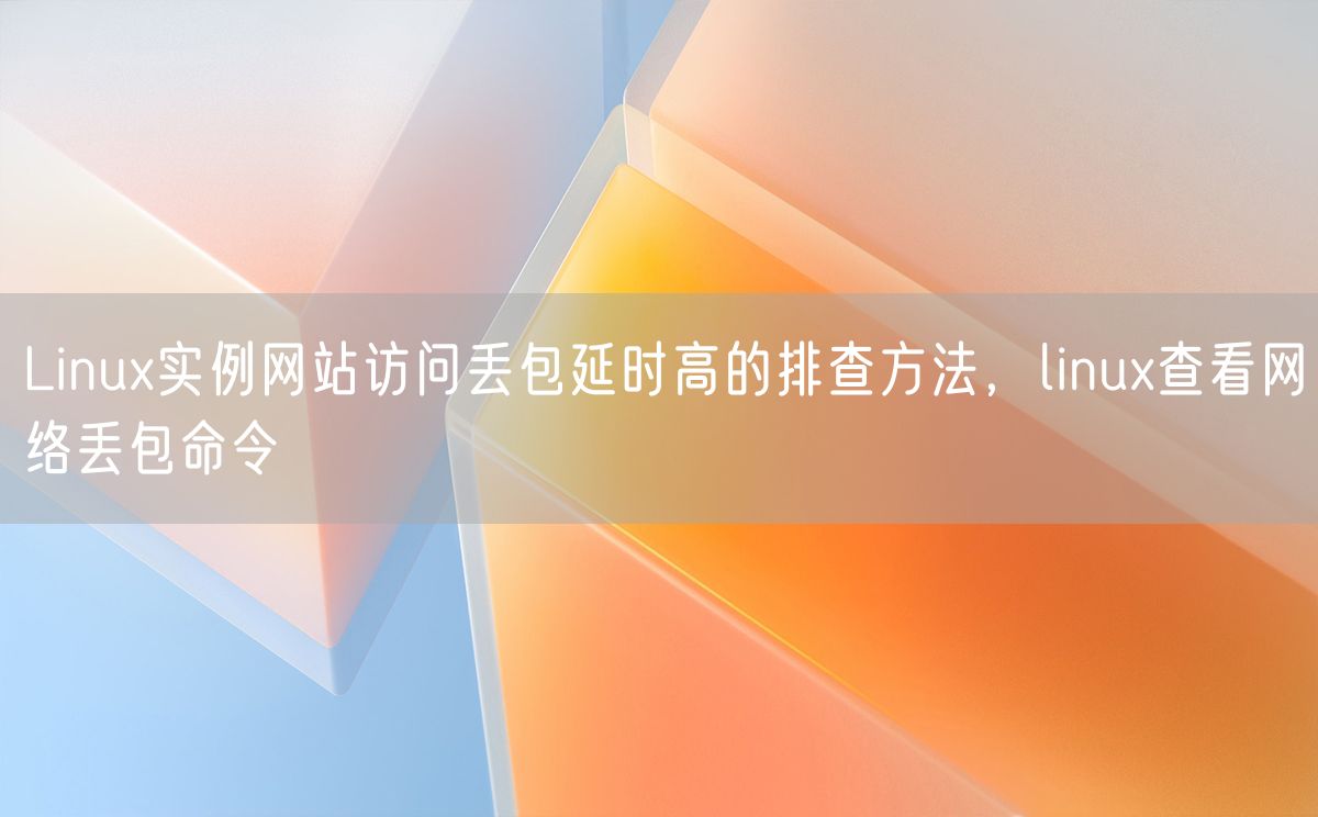 Linux实例网站访问丢包延时高的排查方法，linux查看网络丢包命令