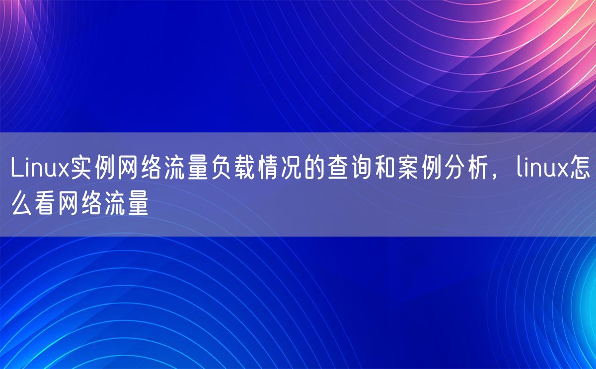 Linux实例网络流量负载情况的查询和案例分析，linux怎么看网络流量(图1)