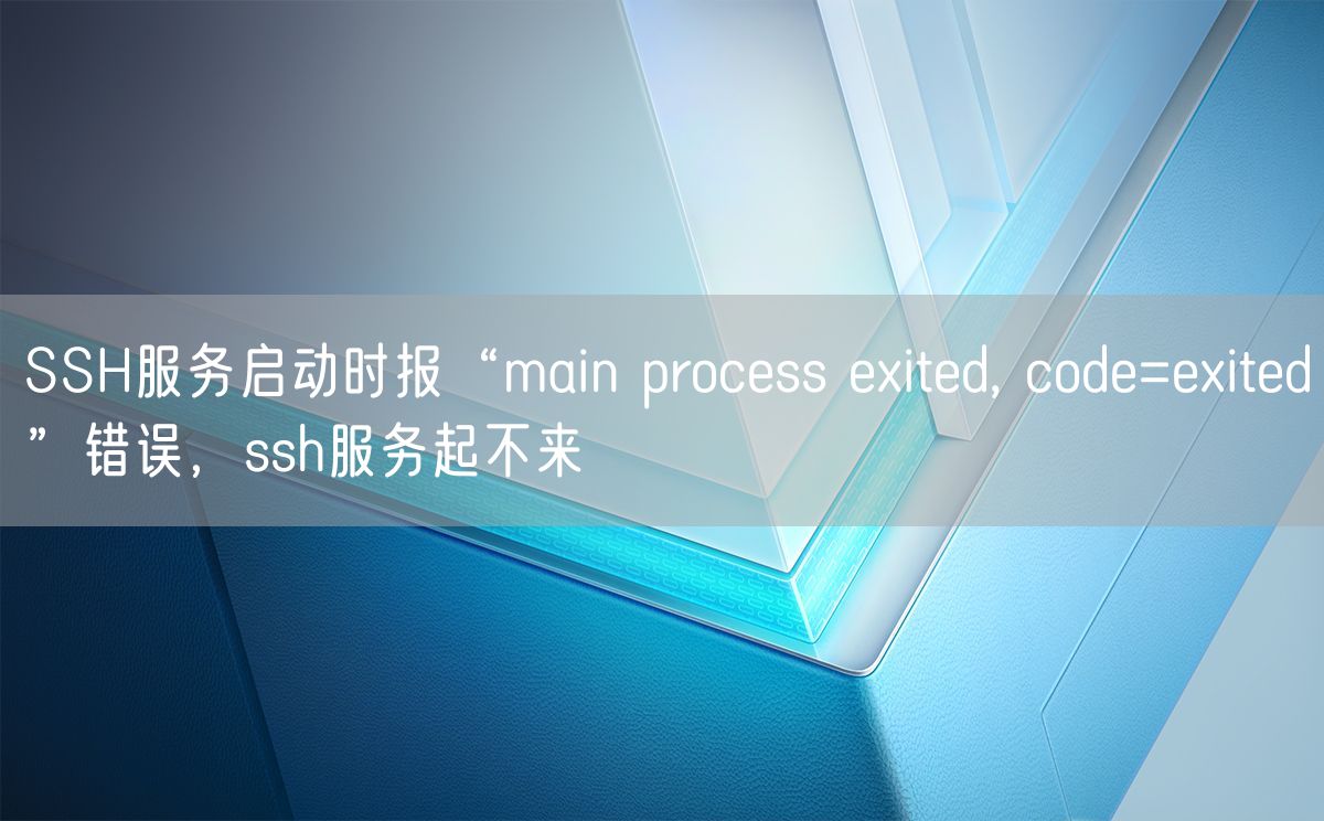 SSH服务启动时报“main process exited, code=exited”错误，ssh服务起不来(图1)