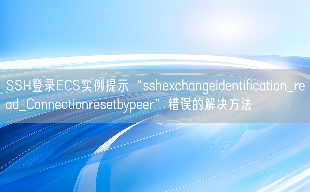 SSH登录ECS实例提示“sshexchangeidentification_read_Connectionresetbypeer”错误的解决方法(图1)