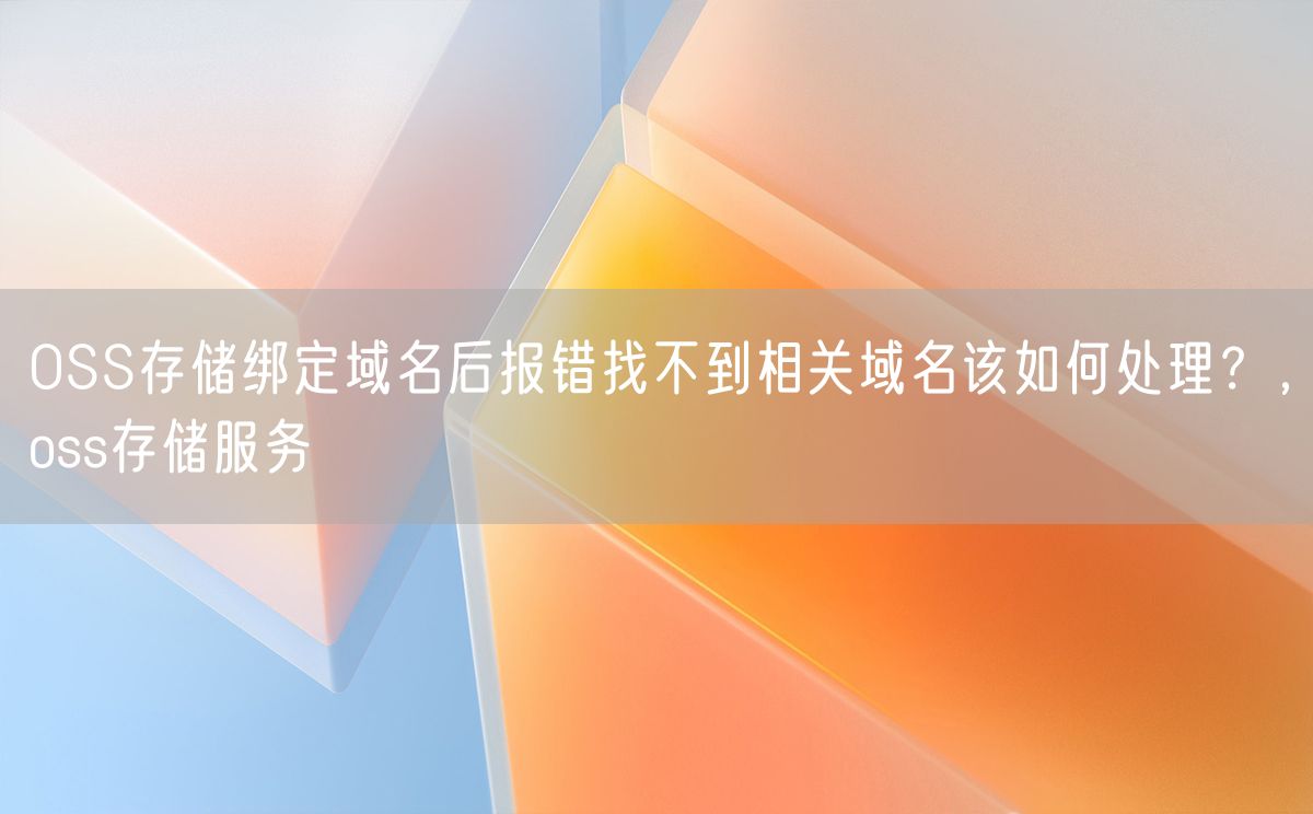 OSS存储绑定域名后报错找不到相关域名该如何处理？oss存储服务