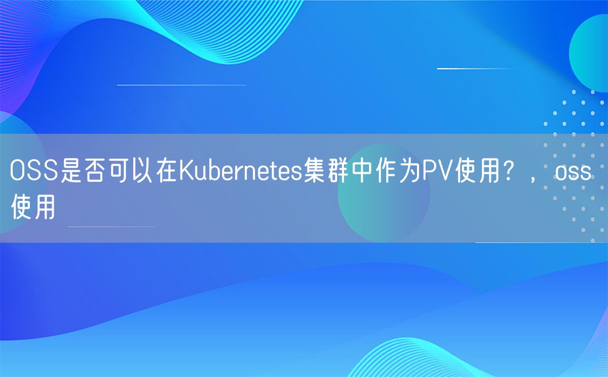 OSS是否可以在Kubernetes集群中作为PV使用？，oss 使用(图1)