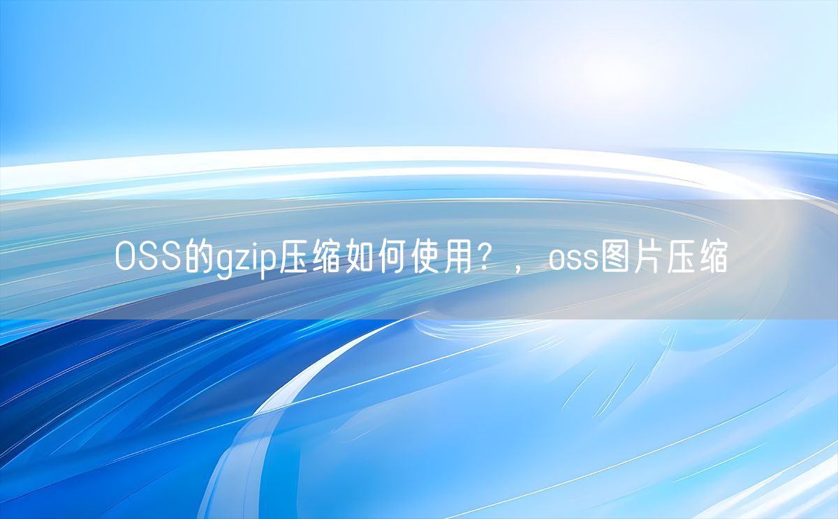 OSS的gzip压缩如何使用？，oss图片压缩(图1)