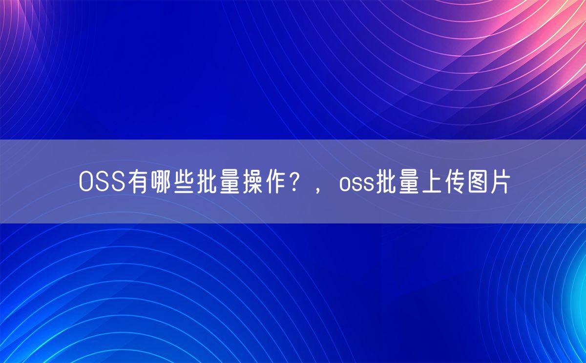 OSS有哪些批量操作？，oss批量上传图片(图1)