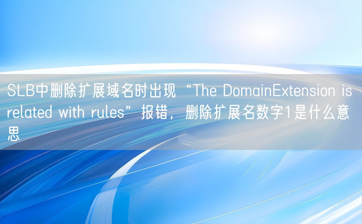 SLB中删除扩展域名时出现“The DomainExtension is related with rules”报错，删除扩展名数字1是什么意思(图1)