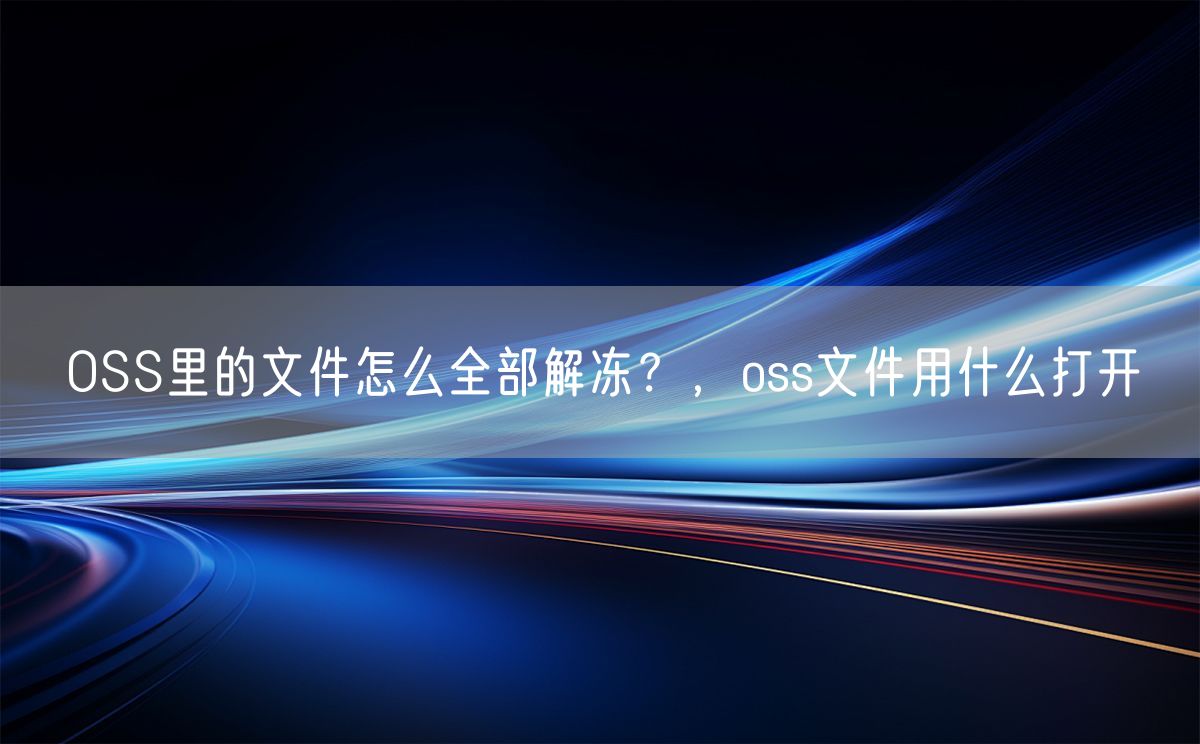 OSS里的文件怎么全部解冻？，oss文件用什么打开(图1)