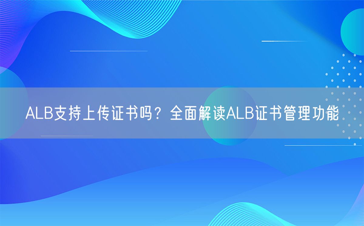 ALB支持上传证书吗？全面解读ALB证书管理功能