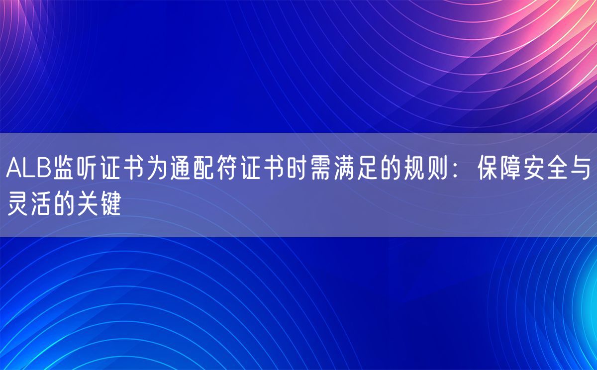 ALB监听证书为通配符证书时需满足的规则：保障安全与灵活的关键(图1)