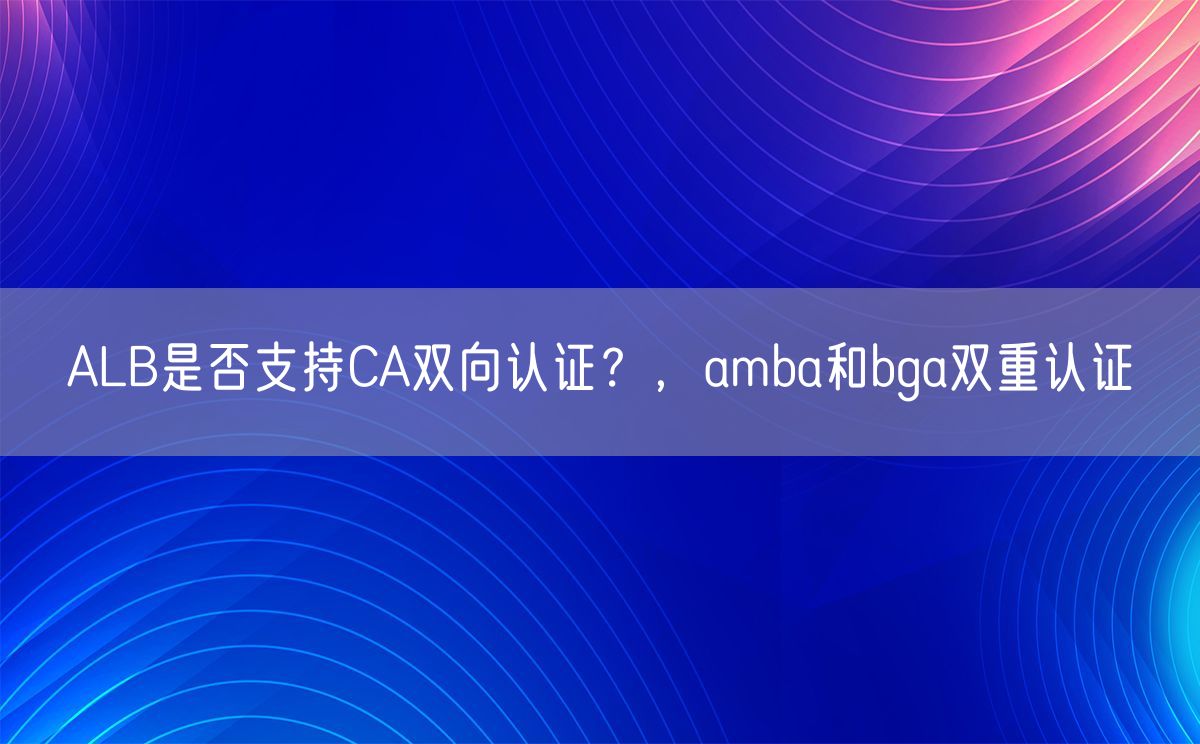 ALB是否支持CA双向认证？，amba和bga双重认证(图1)