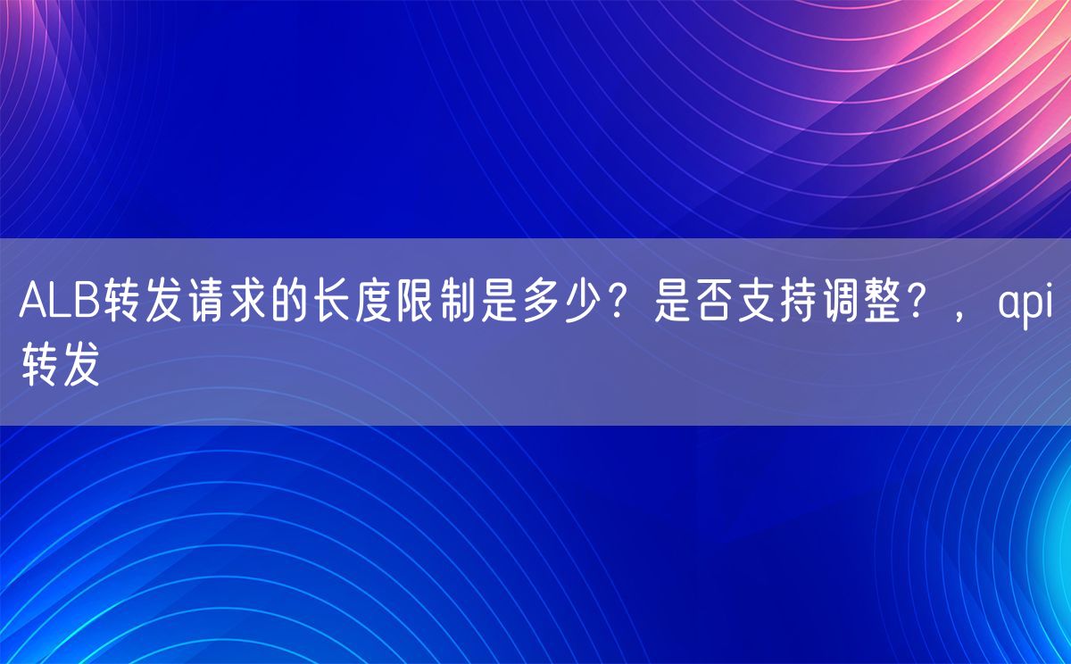 ALB转发请求的长度限制是多少？是否支持调整？，api转发(图1)