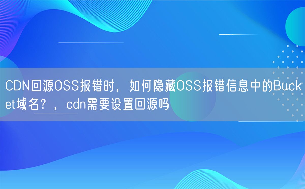 CDN回源OSS报错时，如何隐藏OSS报错信息中的Bucket域名？，cdn需要设置回源吗(图1)