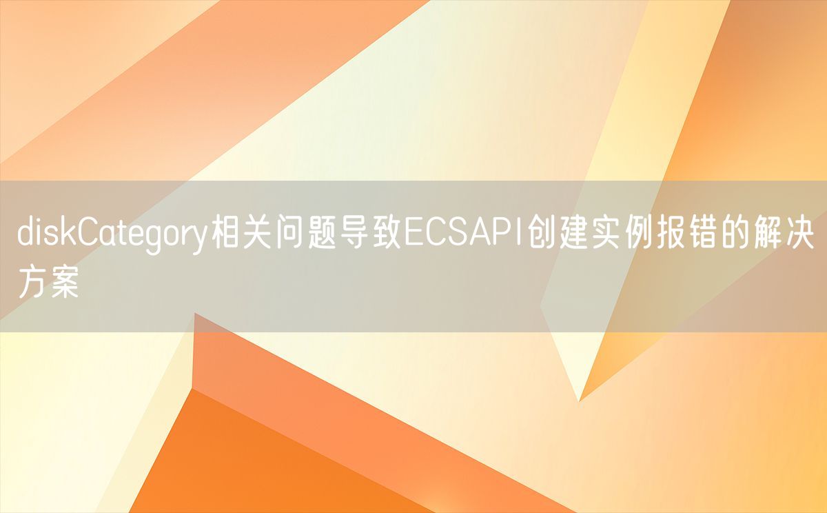 diskCategory相关问题导致ECSAPI创建实例报错的解决方案(图1)