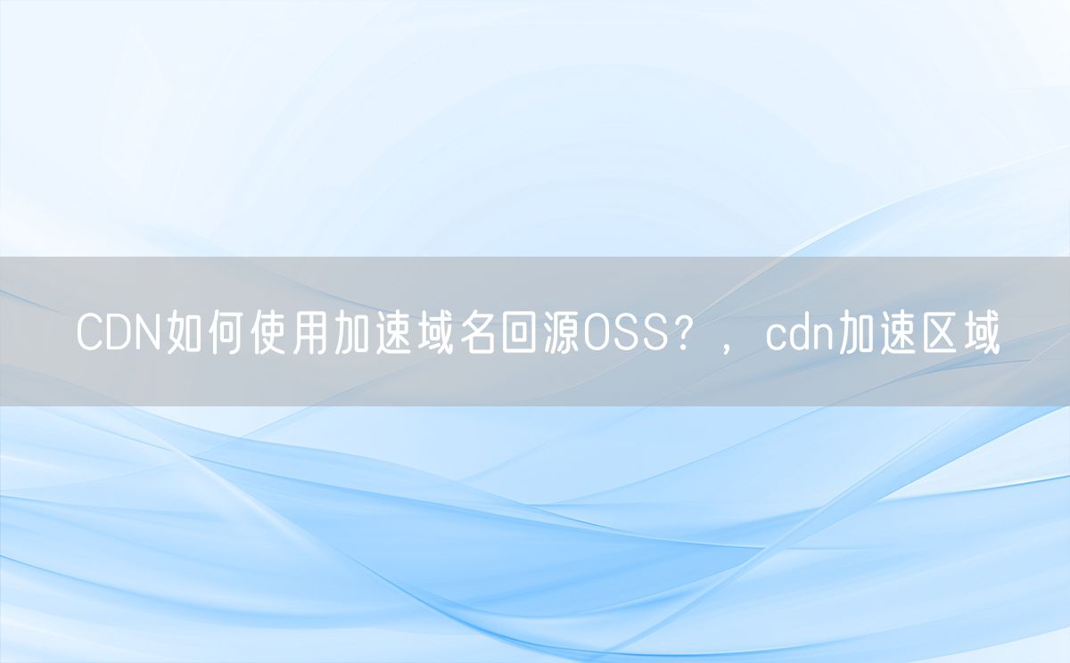 CDN如何使用加速域名回源OSS？，cdn加速区域(图1)