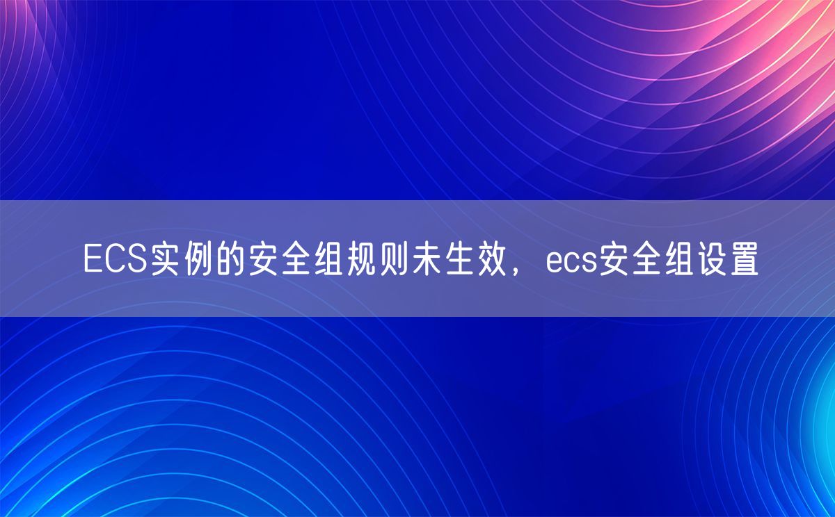 ECS实例的安全组规则未生效，ecs安全组设置(图1)