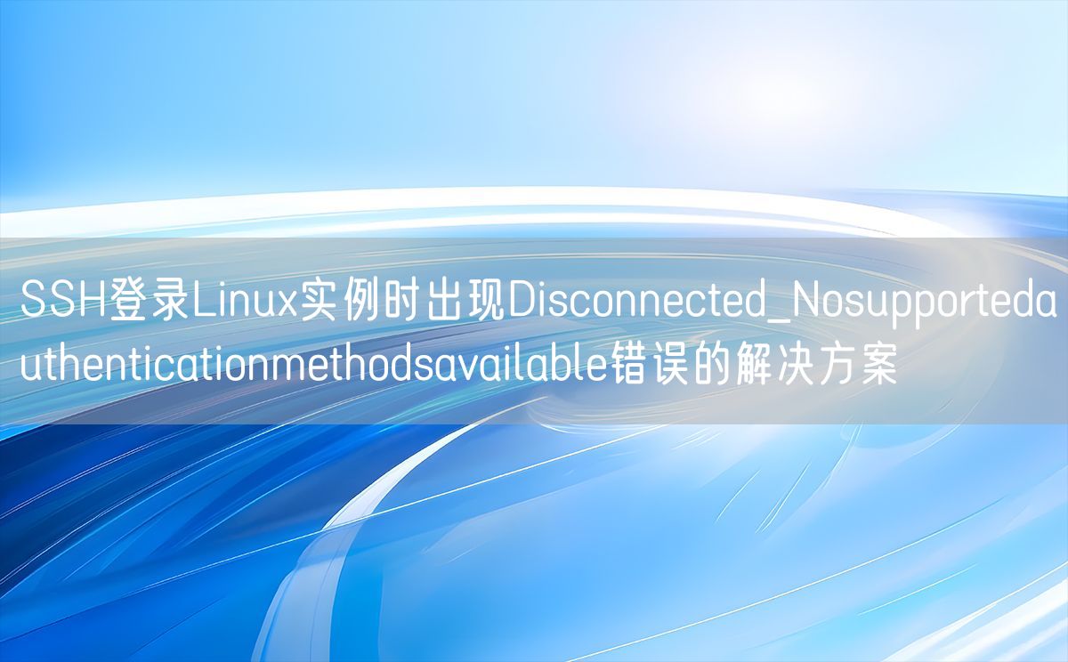 SSH登录Linux实例时出现Disconnected_Nosupportedauthenticationmethodsavailable错误的解决方案