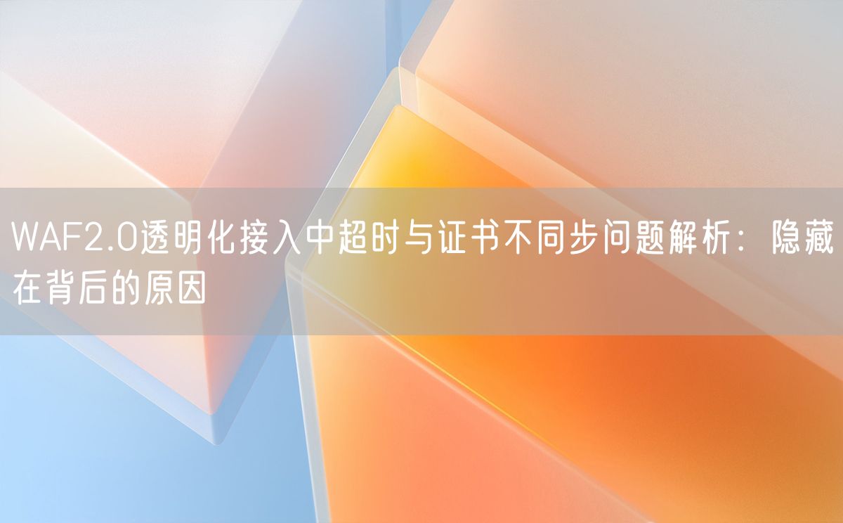 WAF2.0透明化接入中超时与证书不同步问题解析：隐藏在背后的原因(图1)