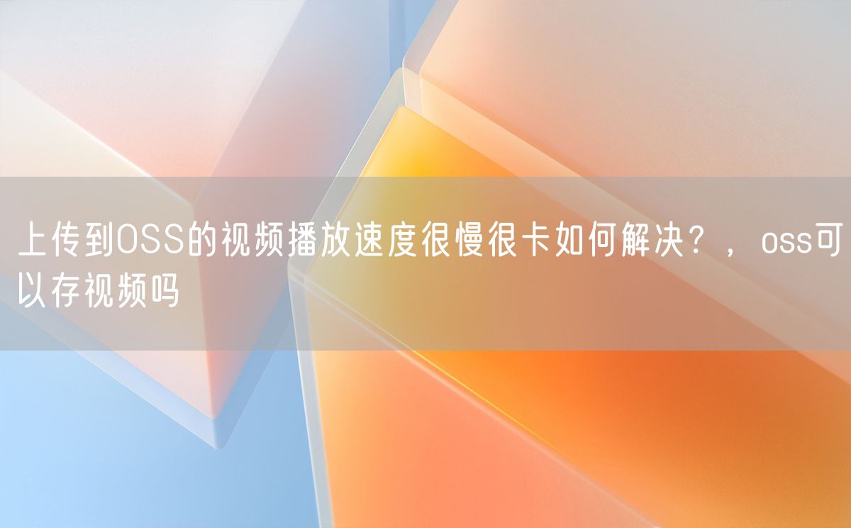 上传到OSS的视频播放速度很慢很卡如何解决？，oss可以存视频吗(图1)