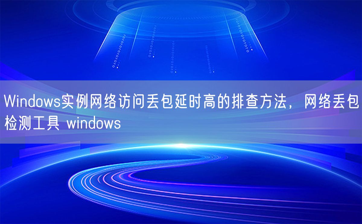 Windows实例网络访问丢包延时高的排查方法，网络丢包检测工具 windows(图1)