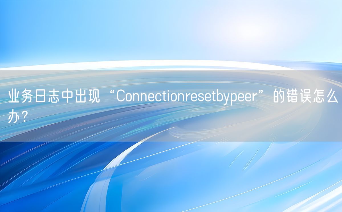 业务日志中出现“Connectionresetbypeer”的错误怎么办？(图1)