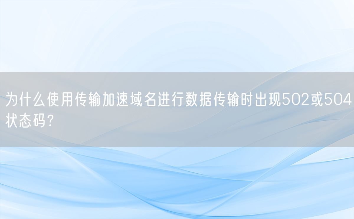 为什么使用传输加速域名进行数据传输时出现502或504状态码？(图1)