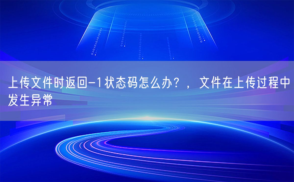 上传文件时返回-1状态码怎么办？，文件在上传过程中发生异常(图1)