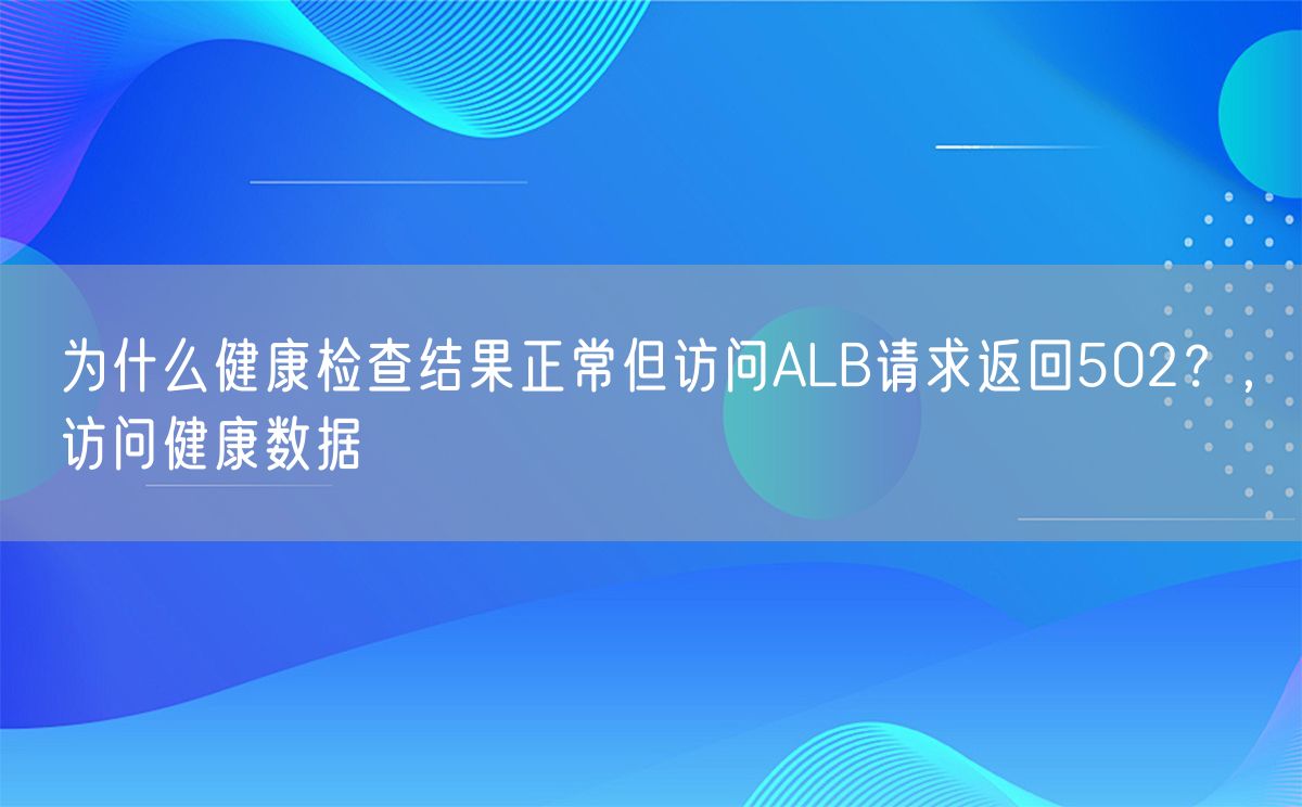 为什么健康检查结果正常但访问ALB请求返回502？，访问健康数据(图1)