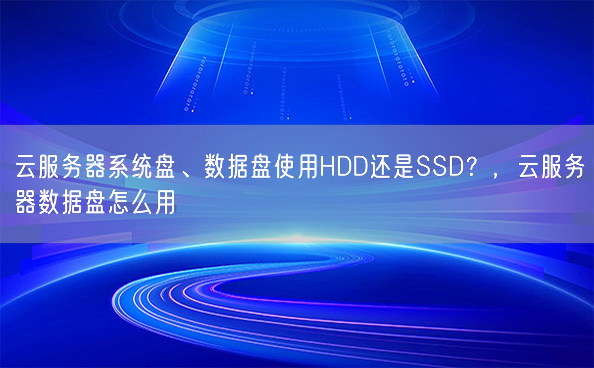 云服务器系统盘、数据盘使用HDD还是SSD？，云服务器数据盘怎么用(图1)