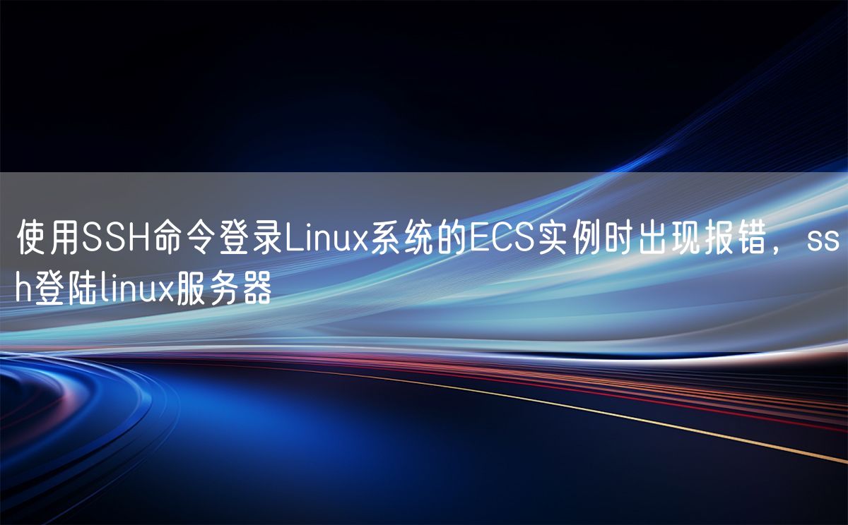 使用SSH命令登录Linux系统的ECS实例时出现报错，ssh登陆linux服务器(图1)