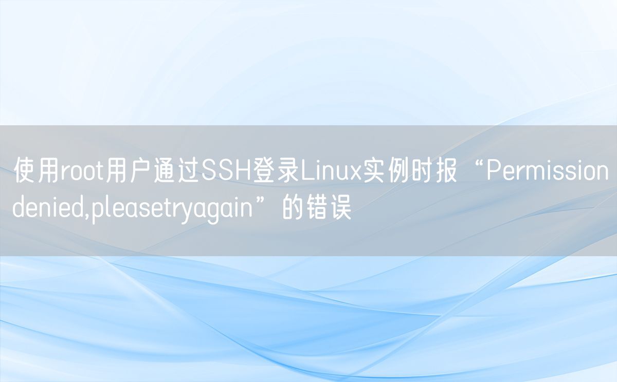 使用root用户通过SSH登录Linux实例时报“Permissiondenied,pleasetryagain”的错误(图1)