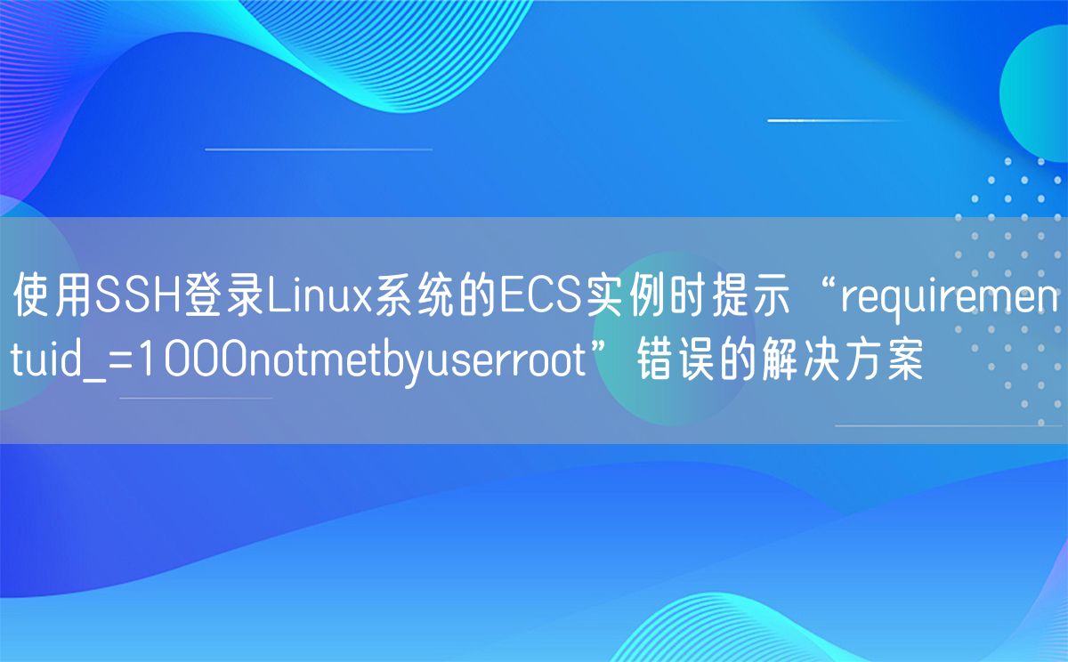 使用SSH登录Linux系统的ECS实例时提示“requirementuid_=1000notmetbyuserroot”错误的解决方案(图1)