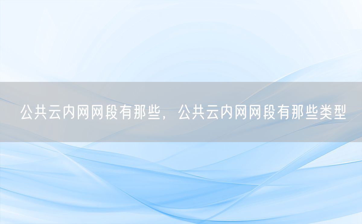 公共云内网网段有那些，公共云内网网段有那些类型